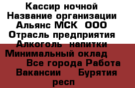 Кассир ночной › Название организации ­ Альянс-МСК, ООО › Отрасль предприятия ­ Алкоголь, напитки › Минимальный оклад ­ 25 000 - Все города Работа » Вакансии   . Бурятия респ.